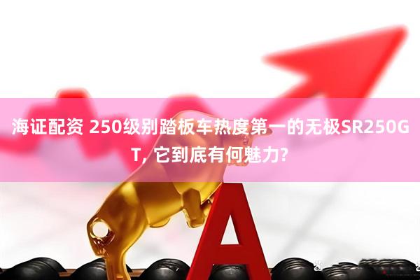 海证配资 250级别踏板车热度第一的无极SR250GT, 它到底有何魅力?