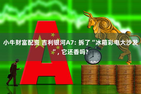 小牛财富配资 吉利银河A7: 拆了“冰箱彩电大沙发”, 它还香吗?
