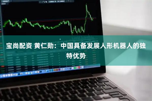 宝尚配资 黄仁勋：中国具备发展人形机器人的独特优势