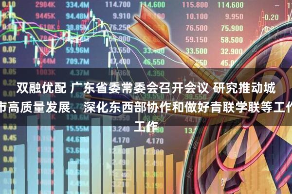 双融优配 广东省委常委会召开会议 研究推动城市高质量发展、深化东西部协作和做好青联学联等工作