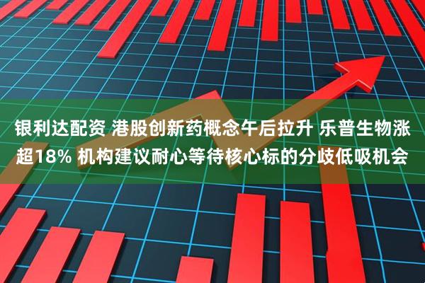 银利达配资 港股创新药概念午后拉升 乐普生物涨超18% 机构建议耐心等待核心标的分歧低吸机会