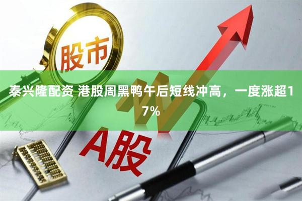 泰兴隆配资 港股周黑鸭午后短线冲高，一度涨超17%