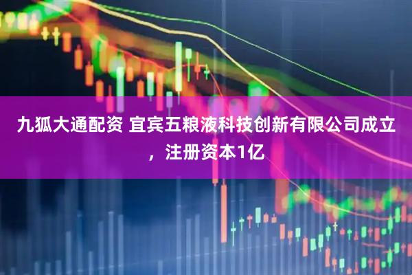 九狐大通配资 宜宾五粮液科技创新有限公司成立，注册资本1亿
