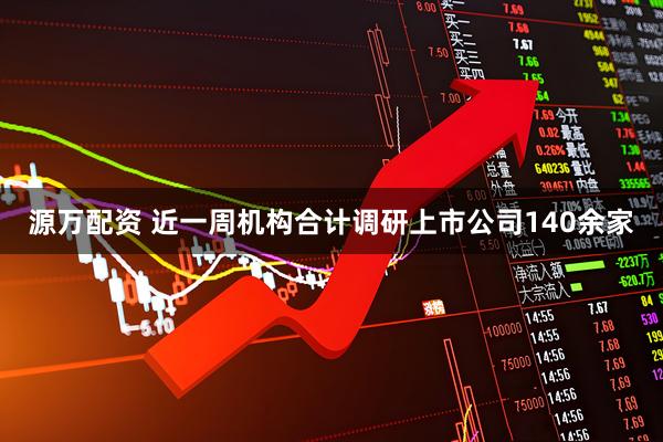 源万配资 近一周机构合计调研上市公司140余家