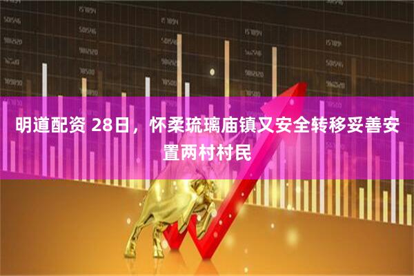 明道配资 28日，怀柔琉璃庙镇又安全转移妥善安置两村村民