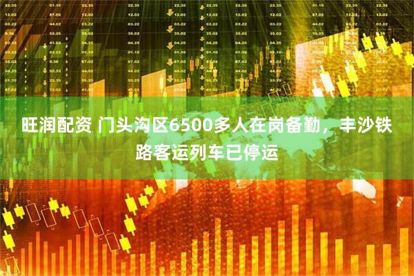 旺润配资 门头沟区6500多人在岗备勤，丰沙铁路客运列车已停运