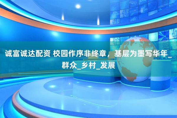 诚富诚达配资 校园作序非终章，基层为墨写华年_群众_乡村_发展