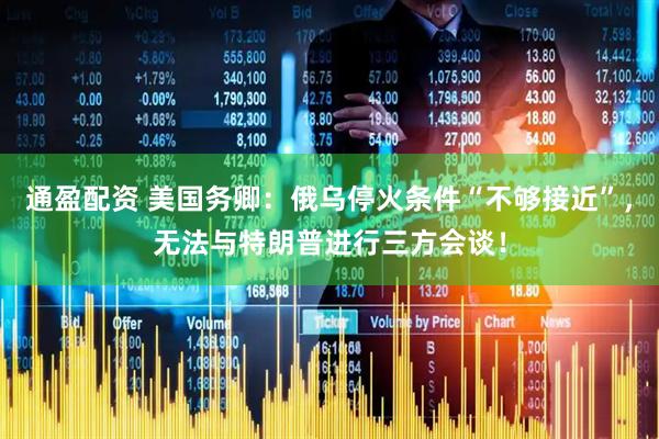 通盈配资 美国务卿：俄乌停火条件“不够接近”，无法与特朗普进行三方会谈！