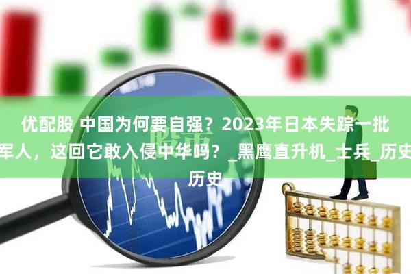 优配股 中国为何要自强？2023年日本失踪一批军人，这回它敢入侵中华吗？_黑鹰直升机_士兵_历史