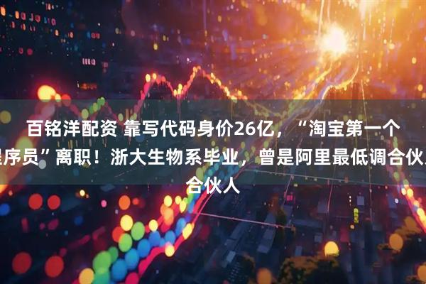 百铭洋配资 靠写代码身价26亿，“淘宝第一个程序员”离职！浙大生物系毕业，曾是阿里最低调合伙人