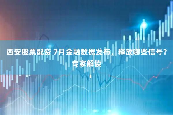 西安股票配资 7月金融数据发布，释放哪些信号？专家解读