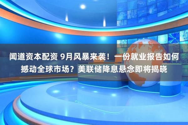 闻道资本配资 9月风暴来袭！一份就业报告如何撼动全球市场？美联储降息悬念即将揭晓
