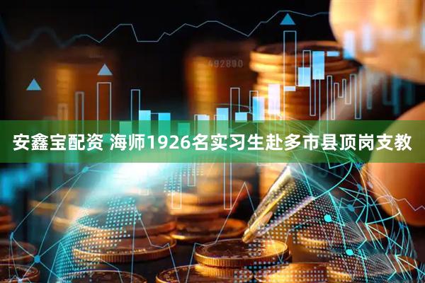 安鑫宝配资 海师1926名实习生赴多市县顶岗支教