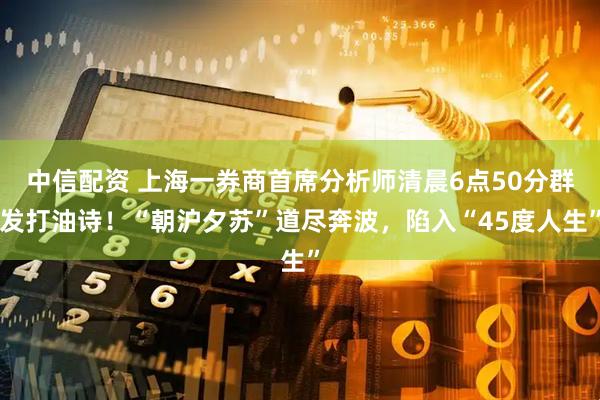 中信配资 上海一券商首席分析师清晨6点50分群发打油诗！“朝沪夕苏”道尽奔波，陷入“45度人生”