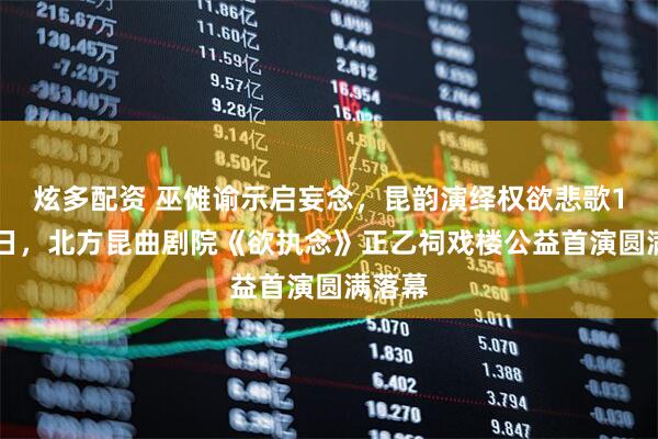 炫多配资 巫傩谕示启妄念，昆韵演绎权欲悲歌12月4日，北方昆曲剧院《欲执念》正乙祠戏楼公益首演圆满落幕