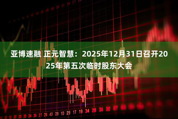 亚博速融 正元智慧：2025年12月31日召开2025年第五次临时股东大会