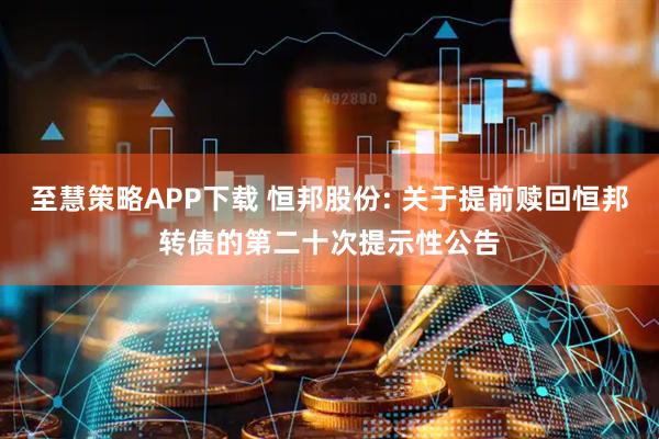至慧策略APP下载 恒邦股份: 关于提前赎回恒邦转债的第二十次提示性公告