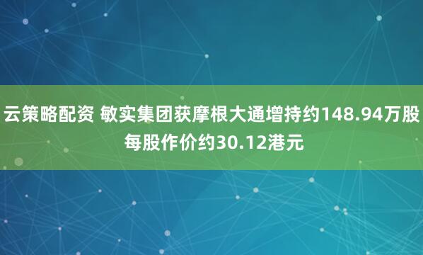 云策略配资 敏实集团获摩根大通增持约148.94万股 每股作价约30.12港元