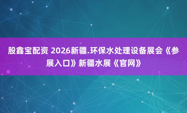 股鑫宝配资 2026新疆.环保水处理设备展会《参展入口》新疆水展《官网》