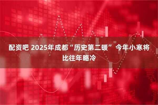 配资吧 2025年成都“历史第二暖” 今年小寒将比往年略冷