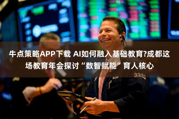 牛点策略APP下载 AI如何融入基础教育?成都这场教育年会探讨“数智赋能”育人核心