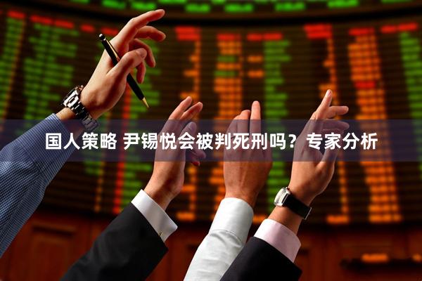 国人策略 尹锡悦会被判死刑吗?专家分析